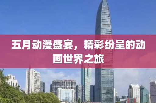 五月动漫盛宴，精彩纷呈的动画世界之旅