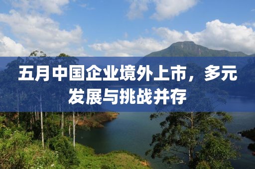 五月中国企业境外上市，多元发展与挑战并存