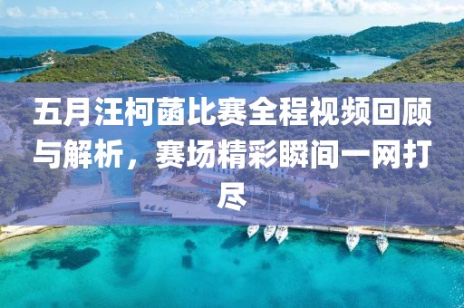 五月汪柯菡比赛全程视频回顾与解析，赛场精彩瞬间一网打尽