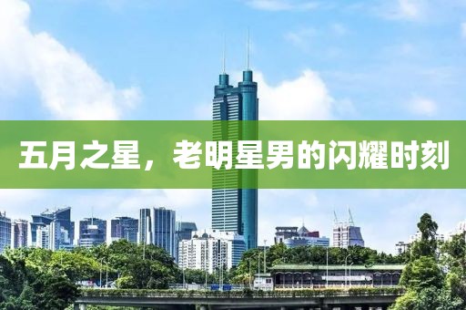 五月之星，老明星男的闪耀时刻