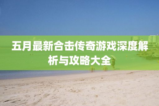 五月最新合击传奇游戏深度解析与攻略大全