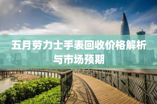 五月劳力士手表回收价格解析与市场预期