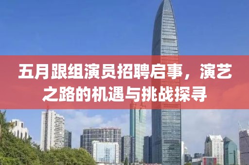 五月跟组演员招聘启事，演艺之路的机遇与挑战探寻
