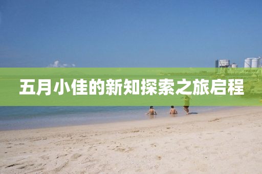 五月小佳的新知探索之旅启程