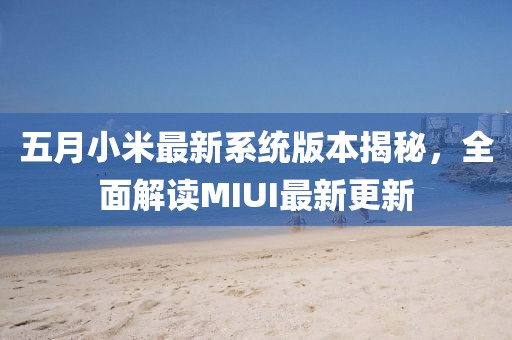五月小米最新系统版本揭秘，全面解读MIUI最新更新