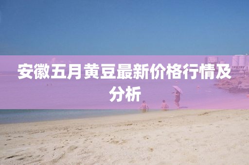 安徽五月黄豆最新价格行情及分析