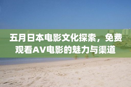 五月日本电影文化探索，免费观看AV电影的魅力与渠道