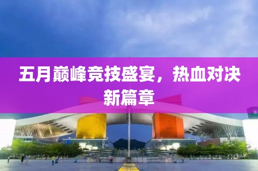 五月巅峰竞技盛宴，热血对决新篇章