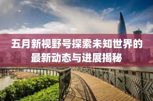 五月新视野号探索未知世界的最新动态与进展揭秘