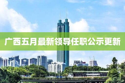 广西五月最新领导任职公示更新