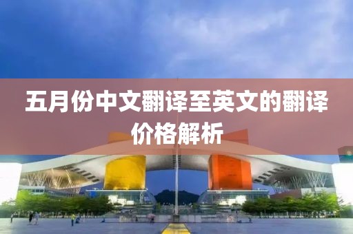 五月份中文翻译至英文的翻译价格解析