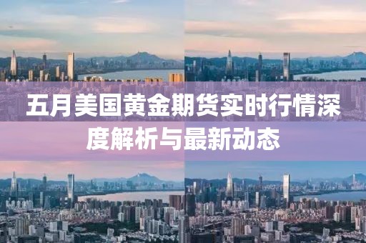 五月美国黄金期货实时行情深度解析与最新动态