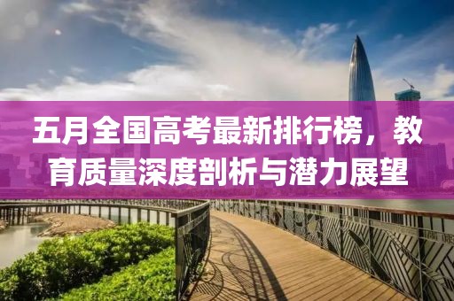 五月全国高考最新排行榜，教育质量深度剖析与潜力展望
