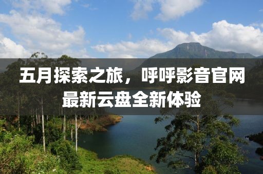五月探索之旅，呼呼影音官网最新云盘全新体验