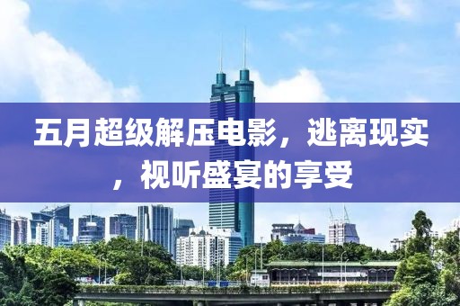 五月超级解压电影，逃离现实，视听盛宴的享受