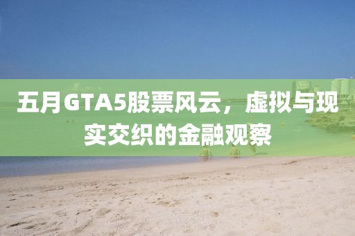 五月GTA5股票风云，虚拟与现实交织的金融观察