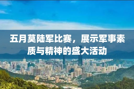 五月莫陆军比赛，展示军事素质与精神的盛大活动