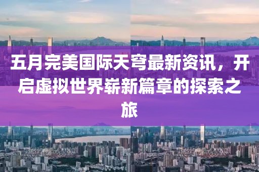 五月完美国际天穹最新资讯，开启虚拟世界崭新篇章的探索之旅
