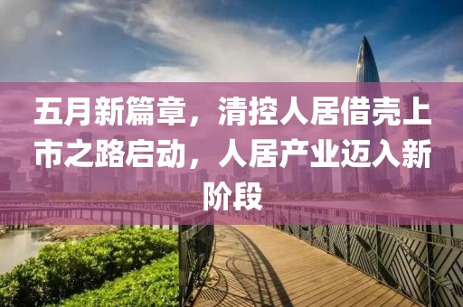 五月新篇章，清控人居借壳上市之路启动，人居产业迈入新阶段