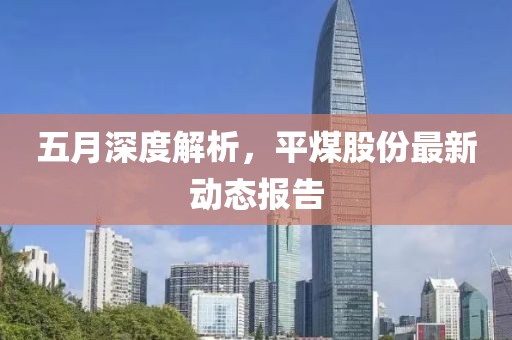 五月深度解析，平煤股份最新动态报告