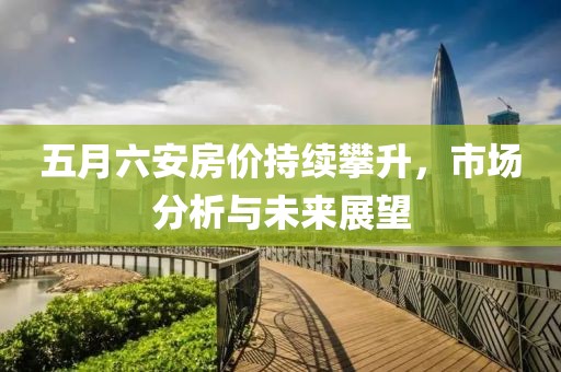 五月六安房价持续攀升，市场分析与未来展望