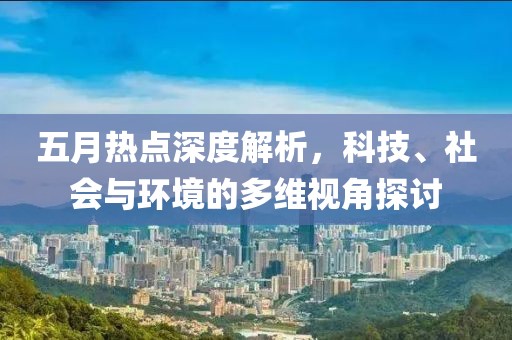 五月热点深度解析，科技、社会与环境的多维视角探讨