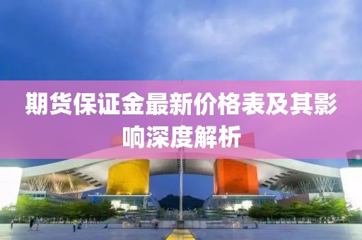 期货保证金最新价格表及其影响深度解析