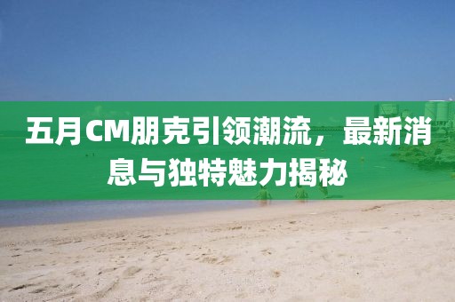 五月CM朋克引领潮流，最新消息与独特魅力揭秘
