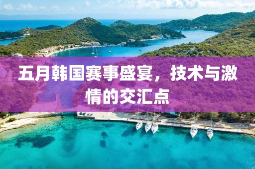 五月韩国赛事盛宴，技术与激情的交汇点
