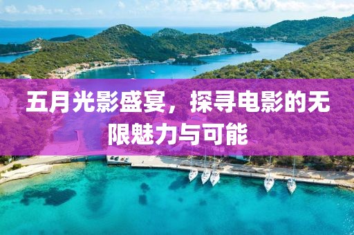 五月光影盛宴，探寻电影的无限魅力与可能