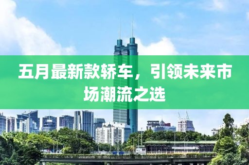 五月最新款轿车，引领未来市场潮流之选