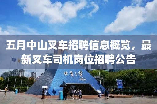 五月中山叉车招聘信息概览，最新叉车司机岗位招聘公告