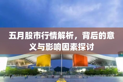 五月股市行情解析，背后的意义与影响因素探讨