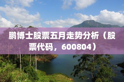 鹏博士股票五月走势分析（股票代码，600804）