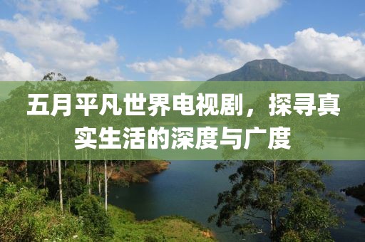 五月平凡世界电视剧，探寻真实生活的深度与广度