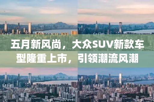 五月新风尚，大众SUV新款车型隆重上市，引领潮流风潮