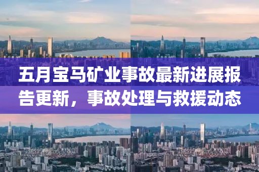 五月宝马矿业事故最新进展报告更新，事故处理与救援动态