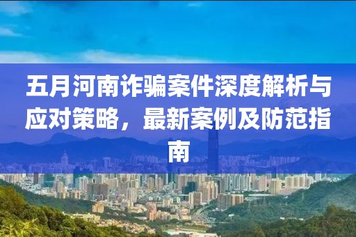 五月河南诈骗案件深度解析与应对策略，最新案例及防范指南