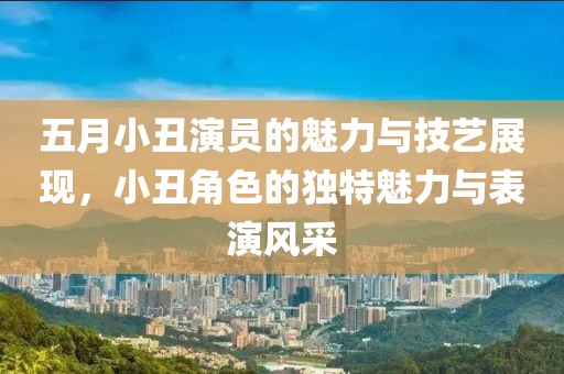 五月小丑演员的魅力与技艺展现，小丑角色的独特魅力与表演风采