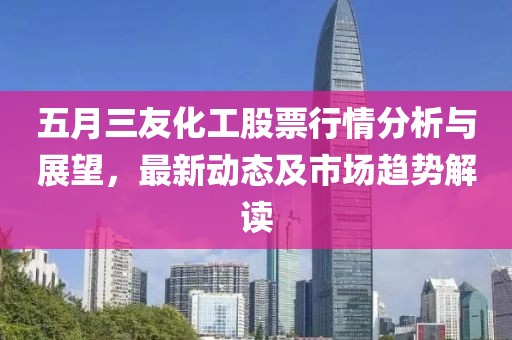 五月三友化工股票行情分析与展望，最新动态及市场趋势解读