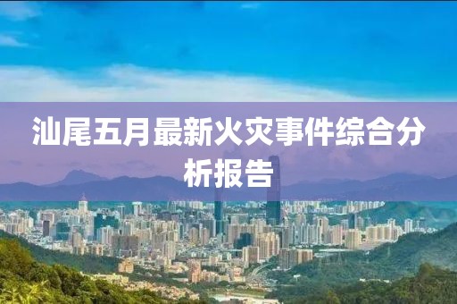 汕尾五月最新火灾事件综合分析报告