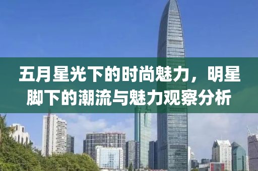 五月星光下的时尚魅力，明星脚下的潮流与魅力观察分析