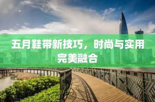 五月鞋带新技巧，时尚与实用完美融合