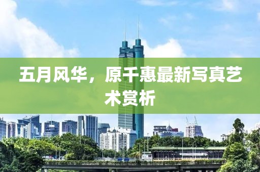 五月风华，原千惠最新写真艺术赏析
