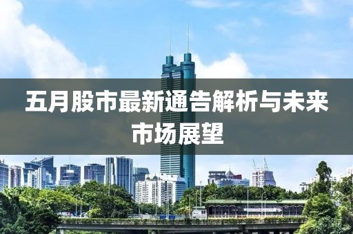 五月股市最新通告解析与未来市场展望