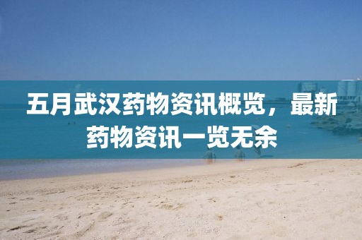 五月武汉药物资讯概览，最新药物资讯一览无余