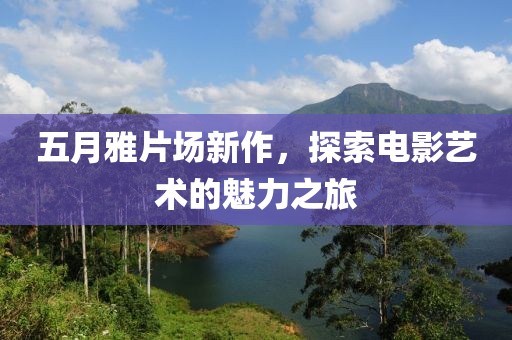 五月雅片场新作，探索电影艺术的魅力之旅