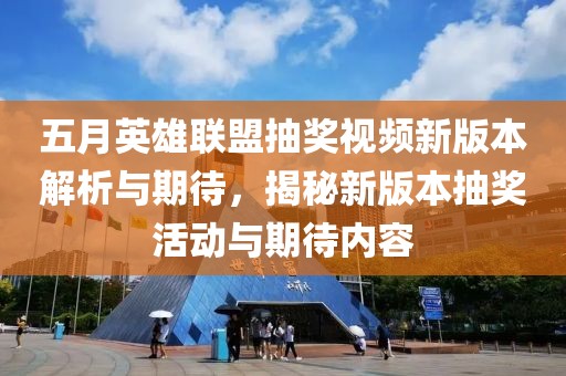 五月英雄联盟抽奖视频新版本解析与期待，揭秘新版本抽奖活动与期待内容