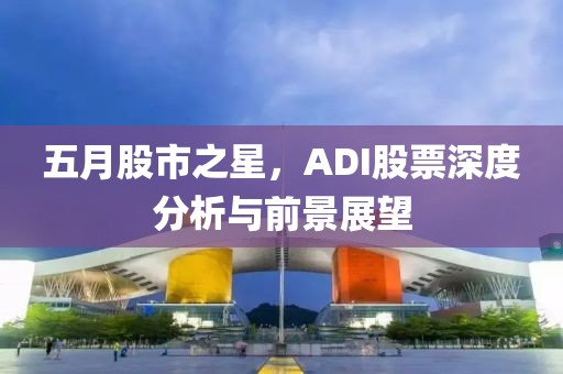 五月股市之星，ADI股票深度分析与前景展望