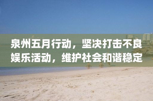 泉州五月行动，坚决打击不良娱乐活动，维护社会和谐稳定
